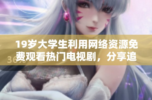 19歲大學(xué)生利用網(wǎng)絡(luò)資源免費(fèi)觀看熱門電視劇，分享追劇心得與經(jīng)驗(yàn)