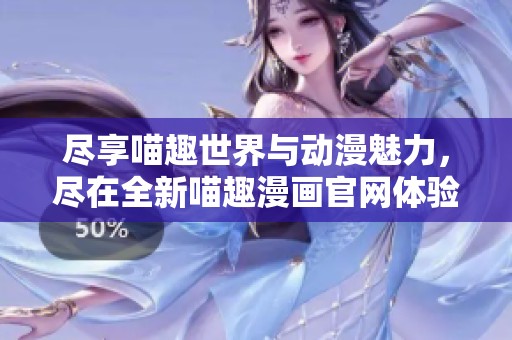 盡享喵趣世界與動(dòng)漫魅力，盡在全新喵趣漫畫官網(wǎng)體驗(yàn)