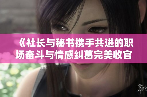 《社長與秘書攜手共進的職場奮斗與情感糾葛完美收官》
