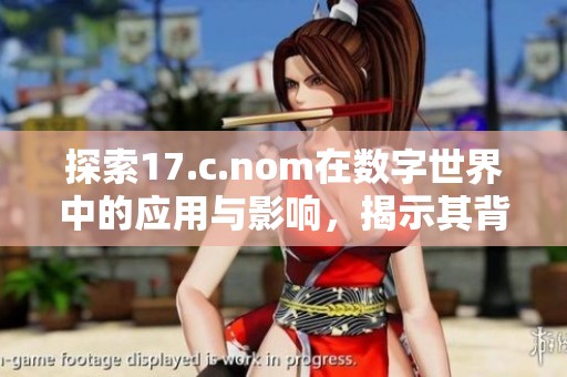 探索17.c.nom在數(shù)字世界中的應(yīng)用與影響，揭示其背后的深刻含義與潛力