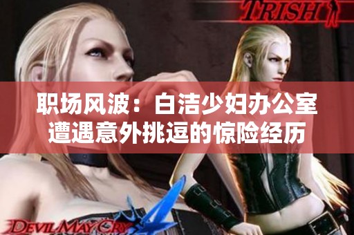 職場(chǎng)風(fēng)波：白潔少婦辦公室遭遇意外挑逗的驚險(xiǎn)經(jīng)歷
