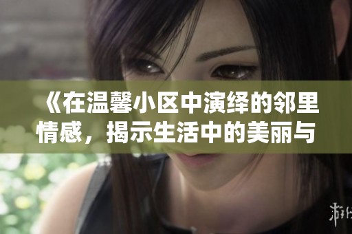 《在溫馨小區(qū)中演繹的鄰里情感，揭示生活中的美麗與溫暖》