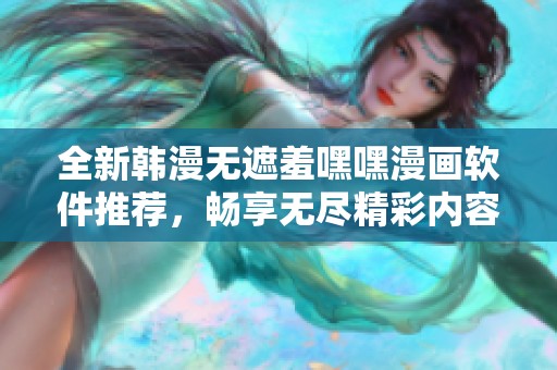 全新韓漫無遮羞嘿嘿漫畫軟件推薦，暢享無盡精彩內(nèi)容和便捷體驗(yàn)