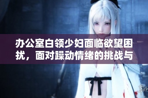 辦公室白領少婦面臨欲望困擾，面對躁動情緒的挑戰(zhàn)與選擇