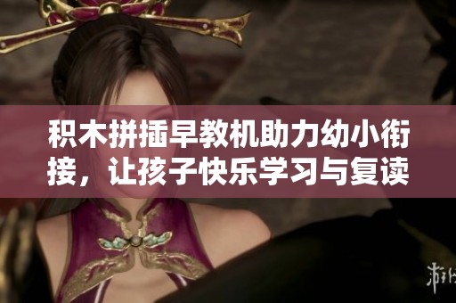 積木拼插早教機助力幼小銜接，讓孩子快樂學(xué)習(xí)與復(fù)讀同步