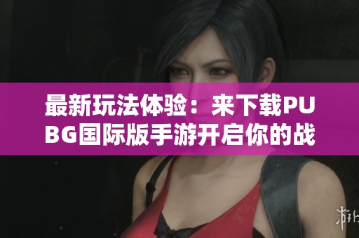 最新玩法體驗(yàn)：來下載PUBG國(guó)際版手游開啟你的戰(zhàn)斗之旅吧