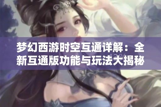 夢幻西游時(shí)空互通詳解：全新互通版功能與玩法大揭秘