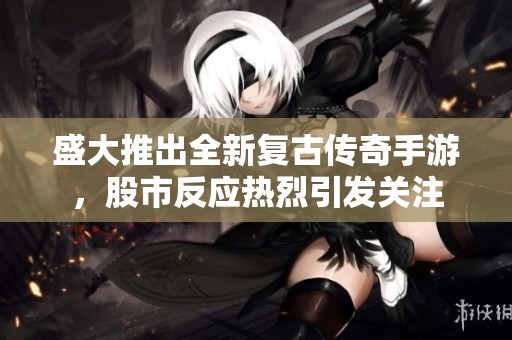 盛大推出全新復古傳奇手游，股市反應熱烈引發(fā)關(guān)注