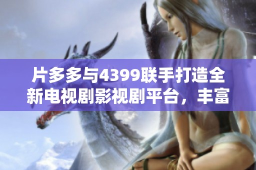 片多多與4399聯(lián)手打造全新電視劇影視劇平臺，豐富觀眾觀影選擇