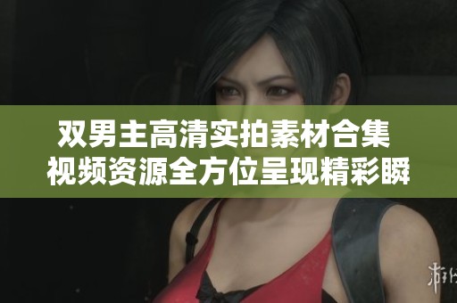 雙男主高清實(shí)拍素材合集 視頻資源全方位呈現(xiàn)精彩瞬間