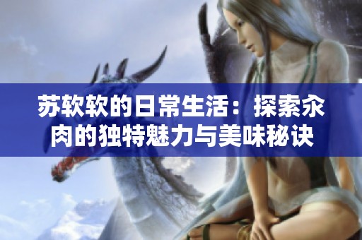 蘇軟軟的日常生活：探索汆肉的獨(dú)特魅力與美味秘訣
