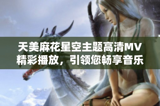 天美麻花星空主題高清MV精彩播放，引領(lǐng)您暢享音樂之旅