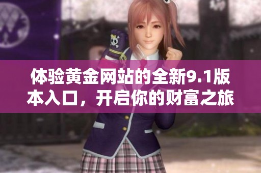 體驗(yàn)黃金網(wǎng)站的全新9.1版本入口，開啟你的財(cái)富之旅與機(jī)遇探索