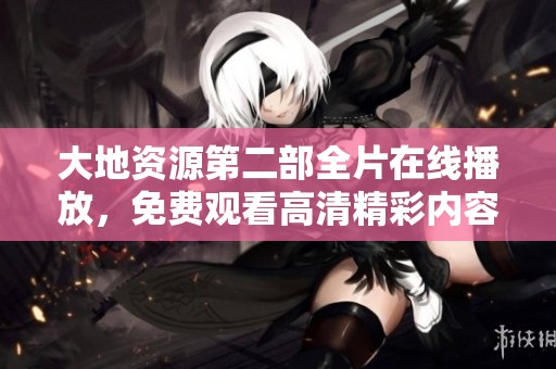 大地資源第二部全片在線播放，免費(fèi)觀看高清精彩內(nèi)容盡在其中