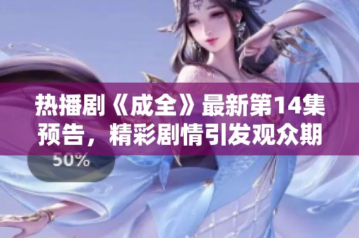 熱播劇《成全》最新第14集預(yù)告，精彩劇情引發(fā)觀眾期待與討論