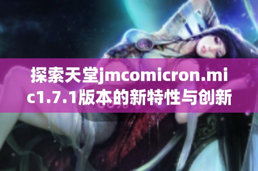 探索天堂jmcomicron.mic1.7.1版本的新特性與創(chuàng)新功能解析