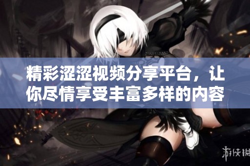 精彩澀澀視頻分享平臺，讓你盡情享受豐富多樣的內(nèi)容樂趣！