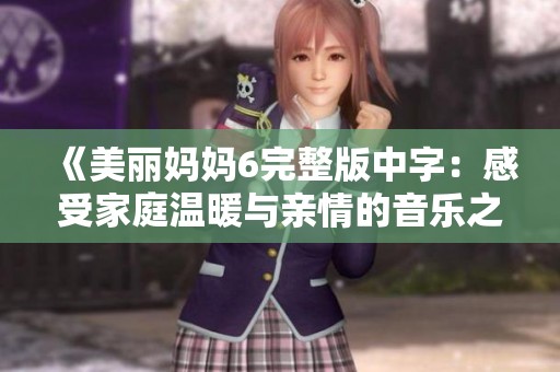 《美麗媽媽6完整版中字：感受家庭溫暖與親情的音樂(lè)之旅》