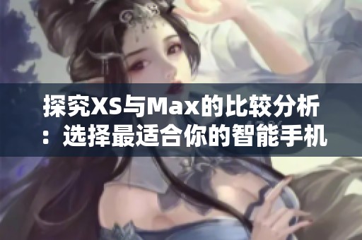 探究XS與Max的比較分析：選擇最適合你的智能手機(jī)型號