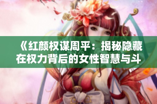 《紅顏權(quán)謀周平：揭秘隱藏在權(quán)力背后的女性智慧與斗爭》