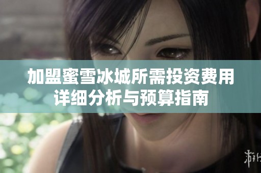 加盟蜜雪冰城所需投資費用詳細分析與預(yù)算指南