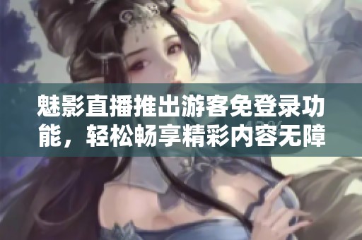 魅影直播推出游客免登錄功能，輕松暢享精彩內(nèi)容無障礙