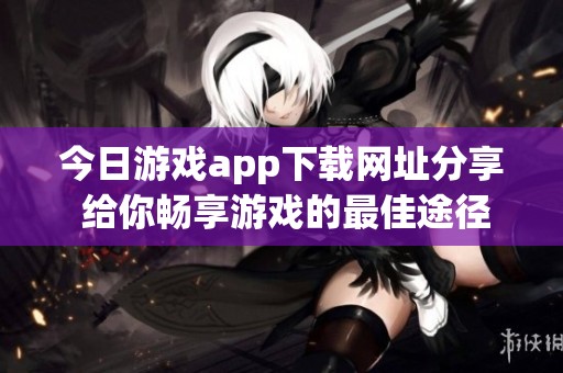 今日游戲app下載網(wǎng)址分享 給你暢享游戲的最佳途徑