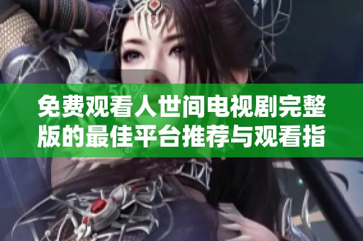 免費(fèi)觀看人世間電視劇完整版的最佳平臺(tái)推薦與觀看指南