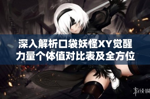 深入解析口袋妖怪XY覺醒力量個(gè)體值對(duì)比表及全方位評(píng)測