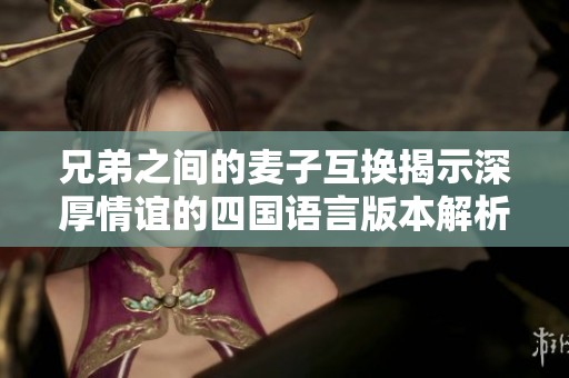 兄弟之間的麥子互換揭示深厚情誼的四國(guó)語言版本解析