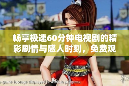 暢享極速60分鐘電視劇的精彩劇情與感人時(shí)刻，免費(fèi)觀看快來(lái)體驗(yàn)！