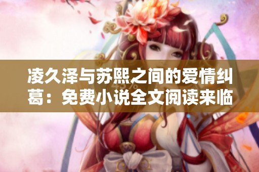 凌久澤與蘇熙之間的愛情糾葛：免費小說全文閱讀來臨