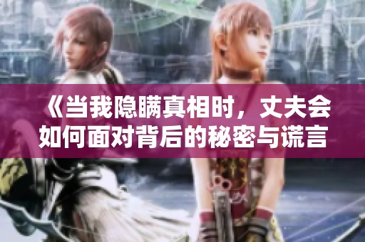 《當(dāng)我隱瞞真相時(shí)，丈夫會(huì)如何面對(duì)背后的秘密與謊言》