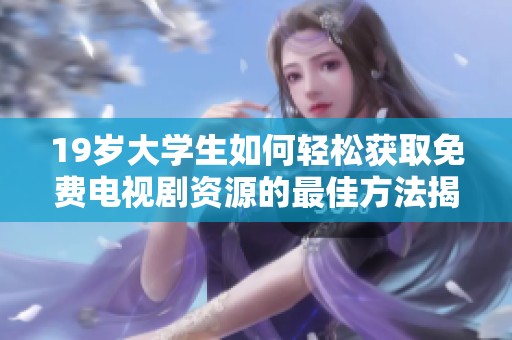 19歲大學生如何輕松獲取免費電視劇資源的最佳方法揭秘