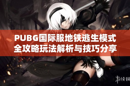 PUBG國(guó)際服地鐵逃生模式全攻略玩法解析與技巧分享