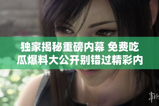 獨家揭秘重磅內(nèi)幕 免費吃瓜爆料大公開別錯過精彩內(nèi)容