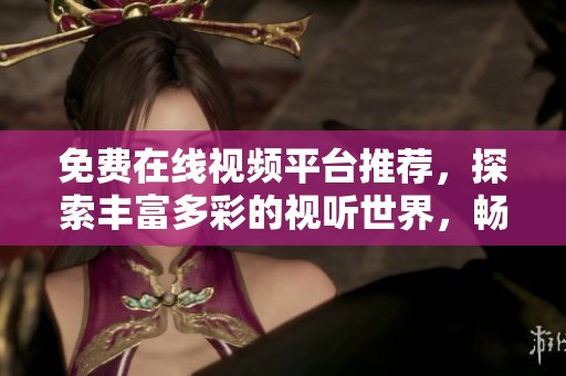 免費(fèi)在線視頻平臺推薦，探索豐富多彩的視聽世界，暢享無限樂趣與娛樂體驗(yàn)