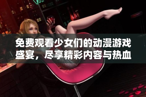 免費(fèi)觀看少女們的動(dòng)漫游戲盛宴，盡享精彩內(nèi)容與熱血?jiǎng)∏? title=