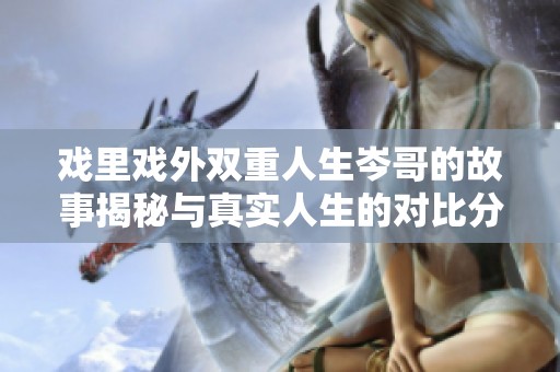 戲里戲外雙重人生岑哥的故事揭秘與真實(shí)人生的對(duì)比分析