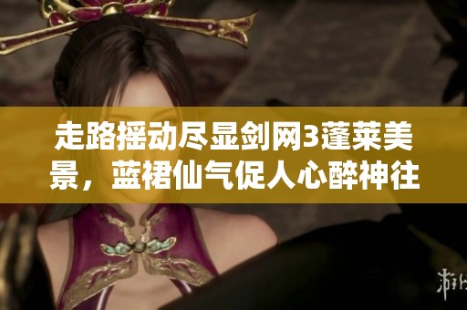 走路搖動(dòng)盡顯劍網(wǎng)3蓬萊美景，藍(lán)裙仙氣促人心醉神往