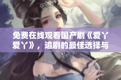 免費在線觀看國產(chǎn)劇《愛丫愛丫》，追劇的最佳選擇與分享心得