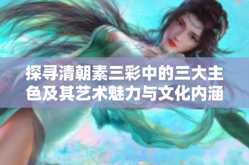 探尋清朝素三彩中的三大主色及其藝術(shù)魅力與文化內(nèi)涵