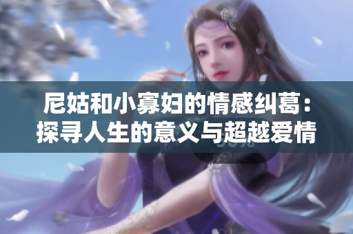 尼姑和小寡婦的情感糾葛：探尋人生的意義與超越愛情的選擇