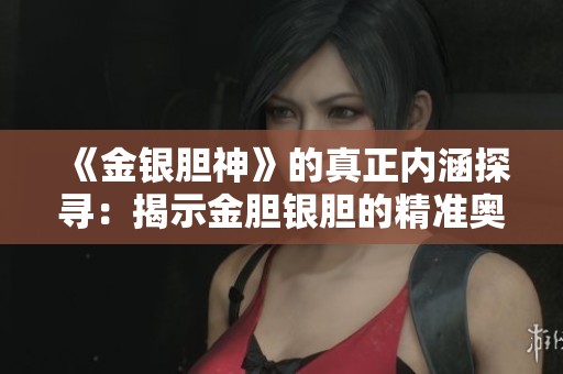 《金銀膽神》的真正內(nèi)涵探尋：揭示金膽銀膽的精準(zhǔn)奧秘與實(shí)用技巧