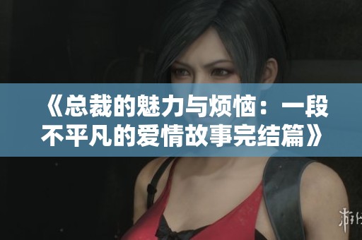 《總裁的魅力與煩惱：一段不平凡的愛(ài)情故事完結(jié)篇》