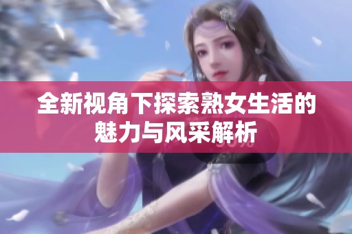 全新視角下探索熟女生活的魅力與風(fēng)采解析