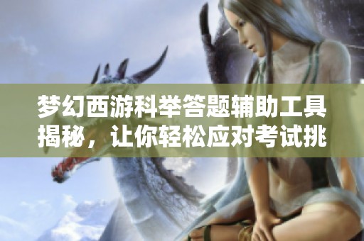 夢幻西游科舉答題輔助工具揭秘，讓你輕松應(yīng)對考試挑戰(zhàn)