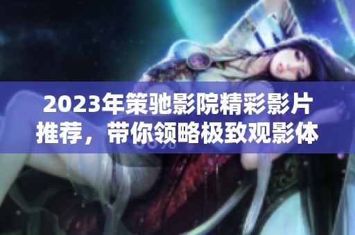 2023年策馳影院精彩影片推薦，帶你領(lǐng)略極致觀影體驗(yàn)