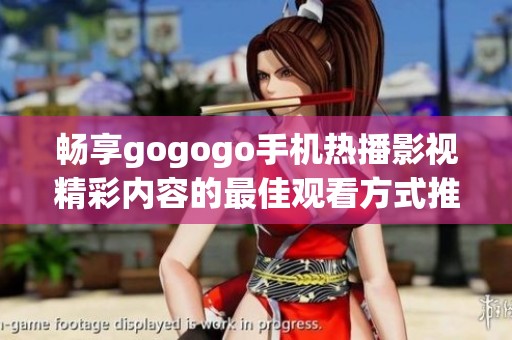 暢享gogogo手機熱播影視精彩內(nèi)容的最佳觀看方式推薦
