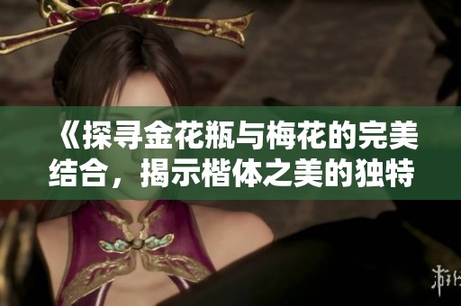 《探尋金花瓶與梅花的完美結(jié)合，揭示楷體之美的獨(dú)特魅力》